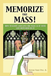 Memorize the Mass!: How to Know and Love the Mass as if your Life depended on It di Kevin Vost edito da CANISY PR
