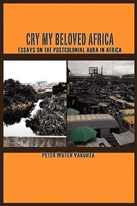 Cry my Beloved Africa. Essays on the Postcolonial Aura in Africa di Peter Wuteh Vakunta edito da Langaa RPCIG
