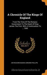 A Chronicle of the Kings of England: From the Time of the Romans Government to the Death of King James the First. with a di Sir Richard Baker, Edward Phillips edito da FRANKLIN CLASSICS TRADE PR