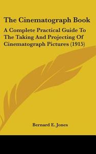 The Cinematograph Book: A Complete Practical Guide to the Taking and Projecting of Cinematograph Pictures (1915) di Bernard E. Jones edito da Kessinger Publishing