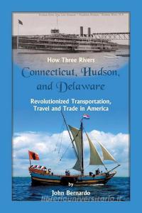 How Three Rivers (Connecticut, Hudson, and Delaware) Revolutionized Transportation, Travel and Trade in America di John Bernardo edito da Heritage Books