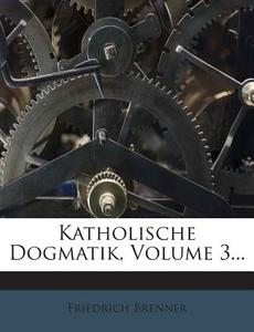 Katholische Dogmatik, Volume 3... di Friedrich Brenner edito da Nabu Press