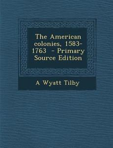 American Colonies, 1583-1763 di A. Wyatt Tilby edito da Nabu Press