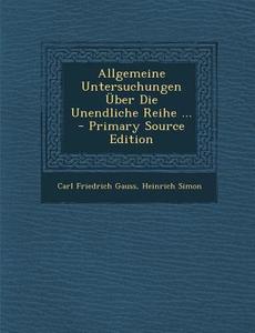Allgemeine Untersuchungen Uber Die Unendliche Reihe ... - Primary Source Edition di Carl Friedrich Gauss, Heinrich Simon edito da Nabu Press
