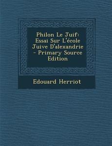 Philon Le Juif: Essai Sur L'Ecole Juive D'Alexandrie - Primary Source Edition di Edouard Herriot edito da Nabu Press