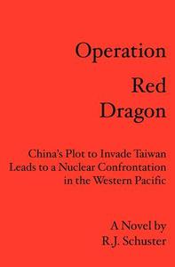 Operation Red Dragon: China's Plot to Invade Taiwan Leads to a Nuclear Confrontation in the Western Pacific di R. J. Schuster, Robert Juran edito da Booksurge Publishing