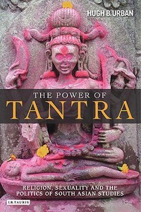 The Power of Tantra: Religion, Sexuality, and the Politics of South Asian Studies di Hugh B. Urban edito da PAPERBACKSHOP UK IMPORT
