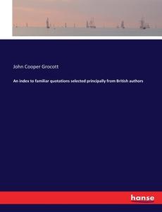An index to familiar quotations selected principally from British authors di John Cooper Grocott edito da hansebooks