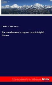 The pre-albuminuric stage of chronic Bright's disease di Charles Wesley Purdy edito da hansebooks