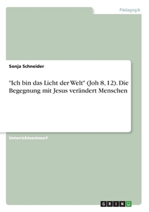 "Ich bin das Licht der Welt" (Joh 8, 12). Die Begegnung mit Jesus verändert Menschen di Sonja Schneider edito da GRIN Verlag