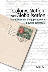 Colony, Nation, and Globalisation: Not at Home in Singaporean and Malaysian Literature di Eddie Tay edito da HONG KONG UNIV PR