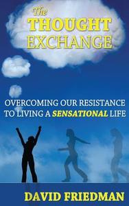 The Thought Exchange: Overcoming Our Resistance to Living a Sensational Life di David Friedman edito da LIB TALES PUB