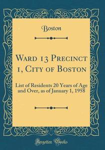 Ward 13 Precinct 1, City of Boston: List of Residents 20 Years of Age and Over, as of January 1, 1958 (Classic Reprint) di Boston Boston edito da Forgotten Books