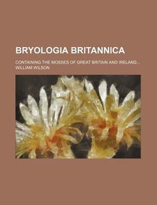 Bryologia Britannica; Containing the Mosses of Great Britain and Ireland... di William Wilson edito da Rarebooksclub.com