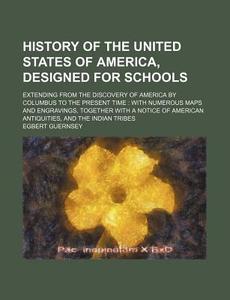 History of the United States of America, Designed for Schools; Extending from the Discovery of America by Columbus to the Present Time with Numerous M di Egbert Guernsey edito da Rarebooksclub.com