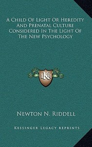A Child of Light or Heredity and Prenatal Culture Considered in the Light of the New Psychology di Newton N. Riddell edito da Kessinger Publishing