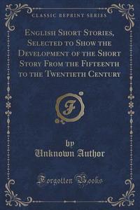 English Short Stories, Selected To Show The Development Of The Short Story From The Fifteenth To The Twentieth Century (classic Reprint) di Unknown Author edito da Forgotten Books