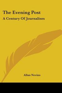 The Evening Post: A Century Of Journalis di ALLAN NEVINS edito da Kessinger Publishing