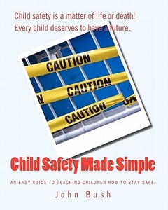 Child Safety Made Simple: An Easy Guide to Teaching Children How to Stay Safe. di John Bush edito da Createspace