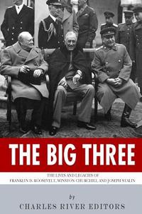 The Big Three: The Lives and Legacies of Franklin D. Roosevelt, Winston Churchill and Joseph Stalin di Charles River Editors edito da Createspace