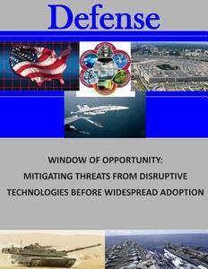 Window of Opportunity: Mitigating Threats from Disruptive Technologies Before Widespread Adoption di Naval Postgraduate School edito da Createspace