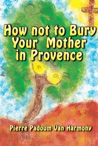 How Not To Bury Your Mother In Provence di Pierre Padoum Van Harmony edito da America Star Books