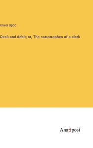 Desk and debit; or, The catastrophes of a clerk di Oliver Optic edito da Anatiposi Verlag