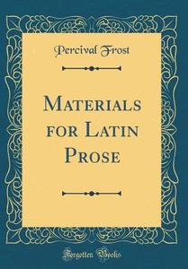Materials for Latin Prose (Classic Reprint) di Percival Frost edito da Forgotten Books