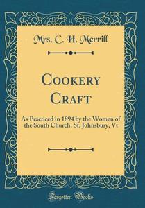 Cookery Craft: As Practiced in 1894 by the Women of the South Church, St. Johnsbury, VT (Classic Reprint) di Mrs C. H. Merrill edito da Forgotten Books