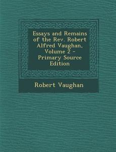Essays and Remains of the REV. Robert Alfred Vaughan, Volume 2 - Primary Source Edition di Robert Vaughan edito da Nabu Press
