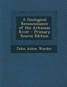 A Geological Reconnoisance of the Arkansas River - Primary Source Edition di John Aston Warder edito da Nabu Press