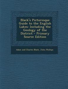 Black's Picturesque Guide to the English Lakes: Including the Geology of the District - Primary Source Edition di Adam and Charles Black, John Phillips edito da Nabu Press