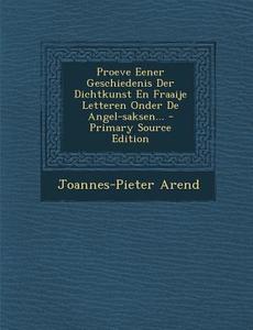 Proeve Eener Geschiedenis Der Dichtkunst En Fraaije Letteren Onder de Angel-Saksen... di Joannes-Pieter Arend edito da Nabu Press