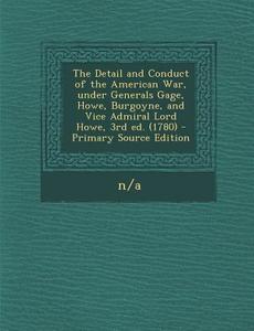 The Detail and Conduct of the American War, Under Generals Gage, Howe, Burgoyne, and Vice Admiral Lord Howe, 3rd Ed. (1780) di N/A N/A edito da Nabu Press