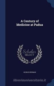 A Century Of Medicine At Padua di George Newman edito da Sagwan Press