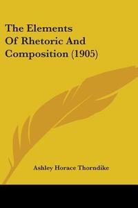 The Elements of Rhetoric and Composition (1905) di Ashley Horace Thorndike edito da Kessinger Publishing