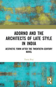 Adorno and the Architects of Late Style in India: Rabindranath Tagore, Mulk Raj Anand, Vikram Seth, and Dayanita Singh di Tania Roy edito da ROUTLEDGE