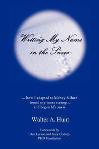 Writing My Name in the Snow: How I Adapted to Kidney Failure, Found My Inner Strength, and Began Life Anew di Walter A. Hunt edito da Createspace