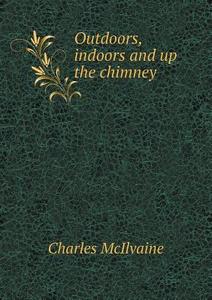 Outdoors, Indoors And Up The Chimney di Charles McIlvaine edito da Book On Demand Ltd.