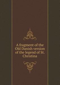 A Fragment Of The Old Danish Version Of The Legend Of St. Christina di Eirikr Magnusson edito da Book On Demand Ltd.