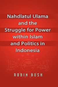 Nahdlatul Ulama and the Struggle for Power within Islam and Politics in Indonesia di Robin Bush edito da ISEAS-Yusof Ishak Institute