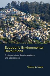 Ecuador`s Environmental Revolutions - Ecoimperialists, Ecodependents, and Ecoresisters di Tammy L. Lewis edito da MIT Press