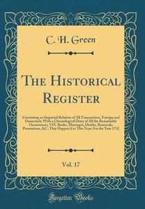 The Historical Register, Vol. 17: Containing an Impartial Relation of All Transactions, Foreign and Domestick; With a Chronological Diary of All the R di C. H. Green edito da Forgotten Books