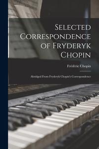 Selected Correspondence of Fryderyk Chopin: Abridged From Fryderyk Chopin's Correspondence di Frédéric Chopin edito da LIGHTNING SOURCE INC