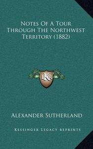 Notes of a Tour Through the Northwest Territory (1882) di Alexander Sutherland edito da Kessinger Publishing