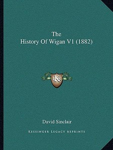 The History of Wigan V1 (1882) di David Sinclair edito da Kessinger Publishing