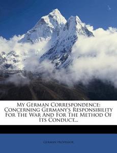 My German Correspondence: Concerning Germany's Responsibility for the War and for the Method of Its Conduct... di German Professor edito da Nabu Press