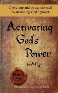 Activating God's Power in Ally: Overcome and be transformed by accessing God's power. di Michelle Leslie edito da MICHELLE LESIE PUB