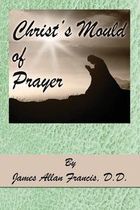 Christ's Mould Of Prayer di Allan Francis James Allan Francis edito da Dauphin Publications Inc.