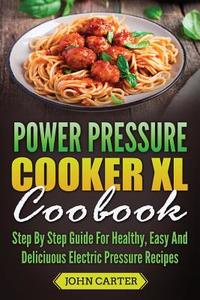 Power Pressure Cooker XL Cookbook: Step by Step Guide for Healthy, Easy and Delicious Electric Pressure Recipes di John Carter edito da Createspace Independent Publishing Platform
